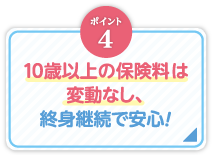 ポイント4_10歳以上の保険料は変動なし、終身継続で安心！