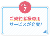 ポイント7_ご契約者様専用サービスが充実！