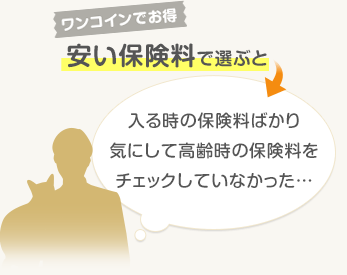 ワンコインでお得　安い保険料を選ぶと　入る時の保険料ばかり気にして高齢時の保険料をチェックしていなかった…