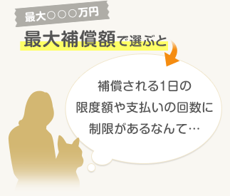 最大◯◯◯万円　最大補償額で選ぶと　補償される1日の限度額や支払いの回数に制限があるなんて…