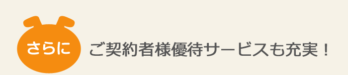 さらにご契約者様優待サービスも充実！