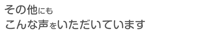 ＼その他にもこんな声をいただいています／