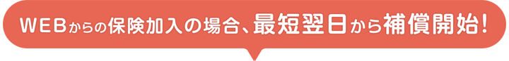 WEBからの保険加入の場合、最短翌日から補償開始！