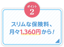 ポイント2_スリムな保険料、月々1,360円から！