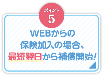 ポイント5_WEBからの保険加入の場合、最短翌日から補償開始！